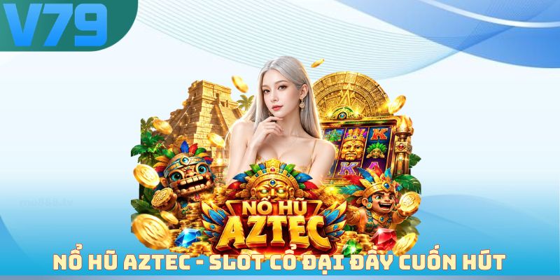 Nổ hũ Aztec - Slot cổ đại đầy cuốn hút